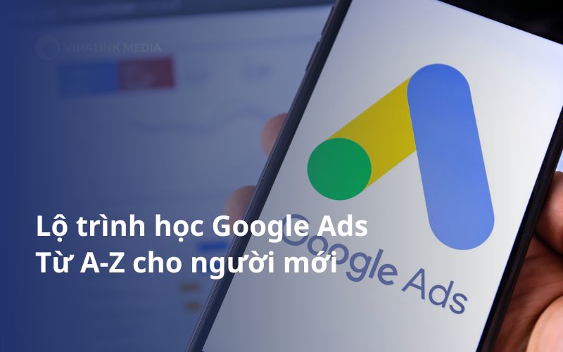 Lộ trình học Google Ads từ A-Z cho người mới bắt đầu